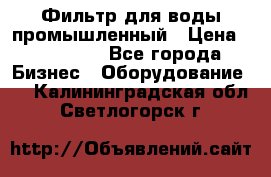 Фильтр для воды промышленный › Цена ­ 189 200 - Все города Бизнес » Оборудование   . Калининградская обл.,Светлогорск г.